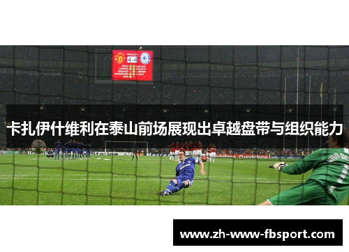 卡扎伊什维利在泰山前场展现出卓越盘带与组织能力 卡扎伊什维利在泰山前场展现出卓越盘带与组织能力