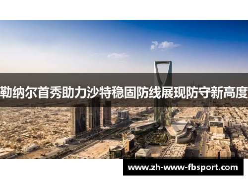 勒纳尔首秀助力沙特稳固防线展现防守新高度 勒纳尔首秀助力沙特稳固防线展现防守新高度