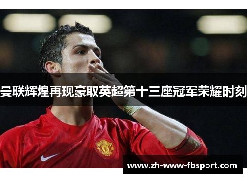 曼联辉煌再现豪取英超第十三座冠军荣耀时刻 曼联辉煌再现豪取英超第十三座冠军荣耀时刻