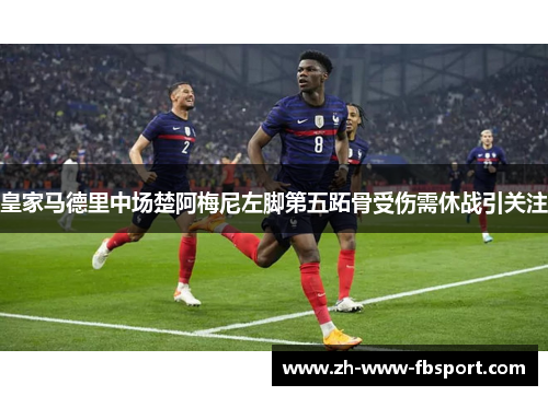 皇家马德里中场楚阿梅尼左脚第五跖骨受伤需休战引关注 皇家马德里中场楚阿梅尼左脚第五跖骨受伤需休战引关注